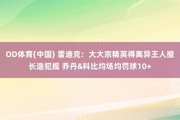 OD体育(中国) 雷迪克：大大宗精英得离异王人擅长造犯规 乔丹&科比均场均罚球10+