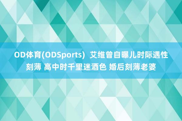 OD体育(ODSports)  艾维曾自曝儿时际遇性刻薄 高中时千里迷酒色 婚后刻薄老婆