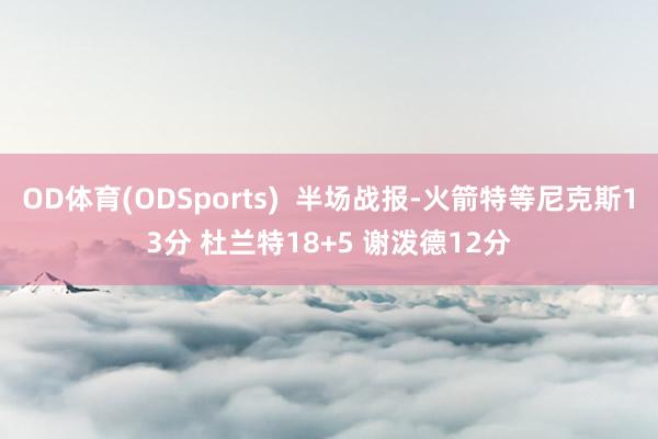 OD体育(ODSports)  半场战报-火箭特等尼克斯13分 杜兰特18+5 谢泼德12分