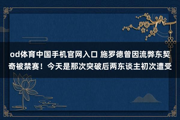 od体育中国手机官网入口 施罗德曾因流弊东契奇被禁赛！今天是那次突破后两东谈主初次遭受