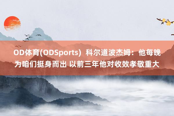 OD体育(ODSports)  科尔道波杰姆：他每晚为咱们挺身而出 以前三年他对收效孝敬重大
