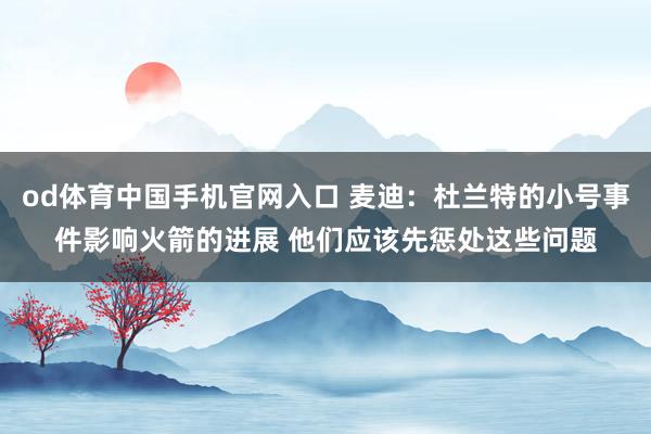 od体育中国手机官网入口 麦迪：杜兰特的小号事件影响火箭的进展 他们应该先惩处这些问题
