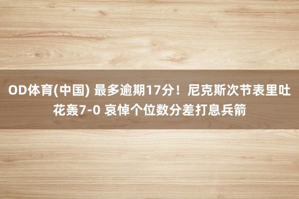 OD体育(中国) 最多逾期17分！尼克斯次节表里吐花轰7-0 哀悼个位数分差打息兵箭