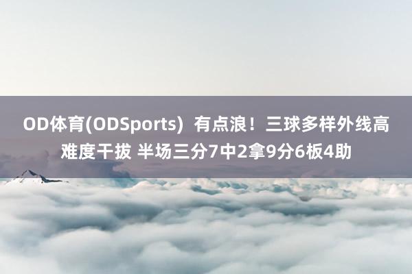 OD体育(ODSports)  有点浪！三球多样外线高难度干拔 半场三分7中2拿9分6板4助