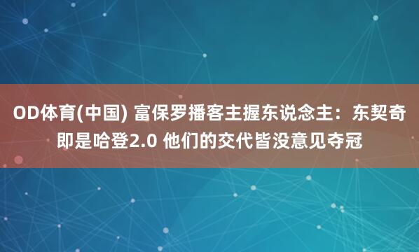 OD体育(中国) 富保罗播客主握东说念主：东契奇即是哈登2.0 他们的交代皆没意见夺冠