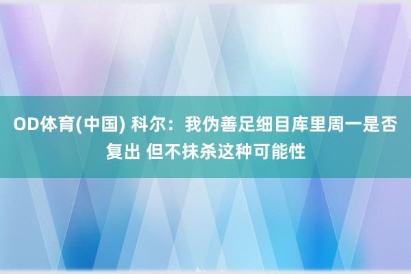 OD体育(中国) 科尔：我伪善足细目库里周一是否复出 但不抹杀这种可能性