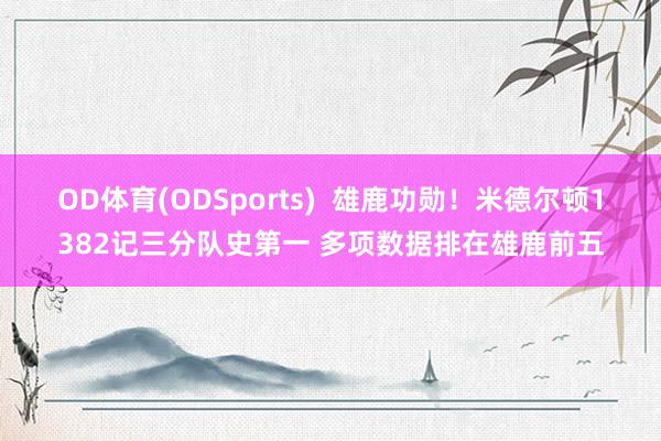OD体育(ODSports)  雄鹿功勋！米德尔顿1382记三分队史第一 多项数据排在雄鹿前五