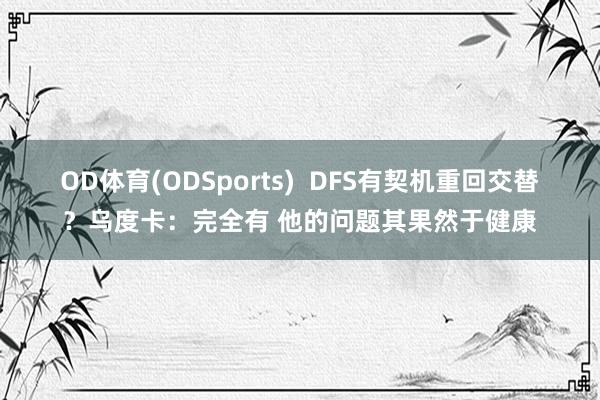 OD体育(ODSports)  DFS有契机重回交替？乌度卡：完全有 他的问题其果然于健康