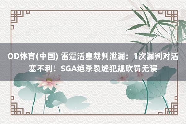 OD体育(中国) 雷霆活塞裁判泄漏：1次漏判对活塞不利！SGA绝杀裂缝犯规吹罚无误