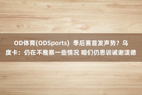 OD体育(ODSports)  季后赛首发声势？乌度卡：仍在不雅察一些情况 咱们仍思训诫谢泼德
