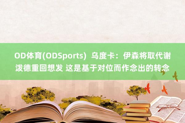 OD体育(ODSports)  乌度卡：伊森将取代谢泼德重回想发 这是基于对位而作念出的转念
