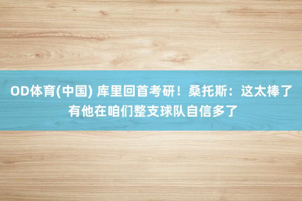 OD体育(中国) 库里回首考研！桑托斯：这太棒了 有他在咱们整支球队自信多了