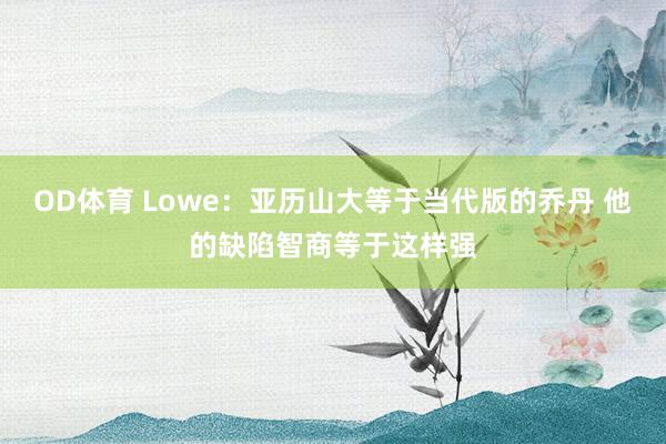 OD体育 Lowe：亚历山大等于当代版的乔丹 他的缺陷智商等于这样强
