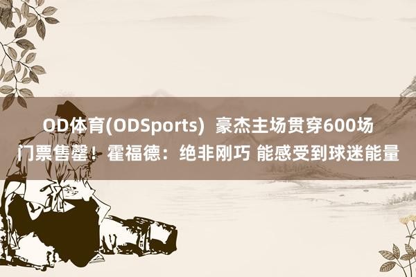 OD体育(ODSports)  豪杰主场贯穿600场门票售罄！霍福德：绝非刚巧 能感受到球迷能量