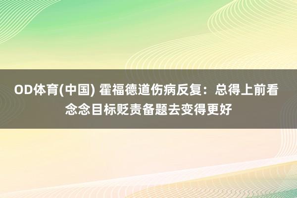 OD体育(中国) 霍福德道伤病反复：总得上前看 念念目标贬责备题去变得更好