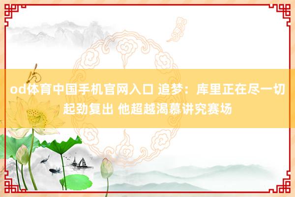 od体育中国手机官网入口 追梦：库里正在尽一切起劲复出 他超越渴慕讲究赛场