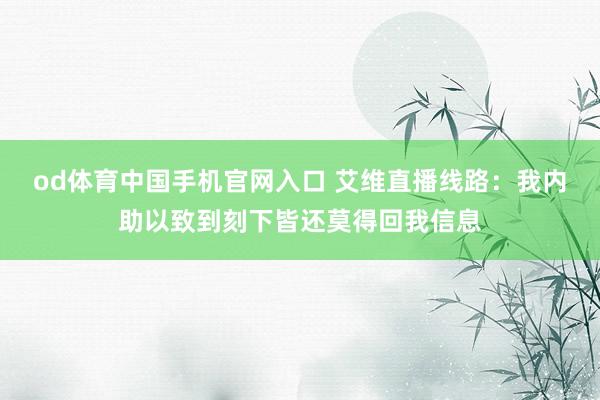 od体育中国手机官网入口 艾维直播线路：我内助以致到刻下皆还莫得回我信息