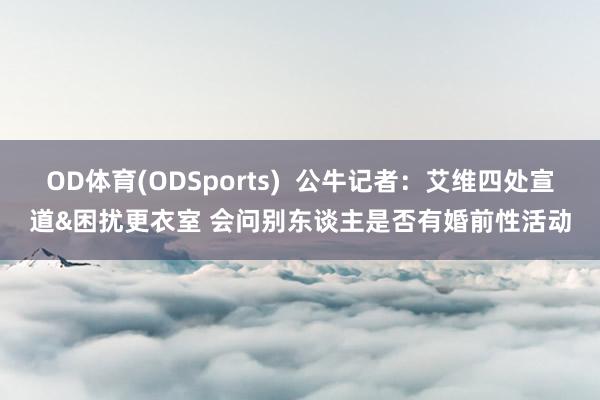 OD体育(ODSports)  公牛记者：艾维四处宣道&困扰更衣室 会问别东谈主是否有婚前性活动