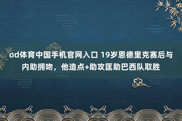 od体育中国手机官网入口 19岁恩德里克赛后与内助拥吻，他造点+助攻匡助巴西队取胜