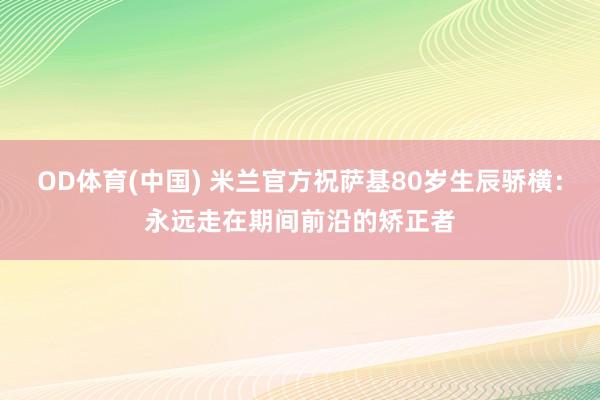 OD体育(中国) 米兰官方祝萨基80岁生辰骄横：永远走在期间前沿的矫正者