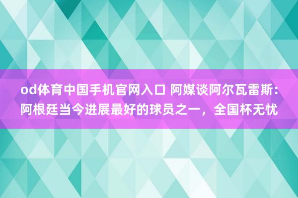 od体育中国手机官网入口 阿媒谈阿尔瓦雷斯：阿根廷当今进展最好的球员之一，全国杯无忧