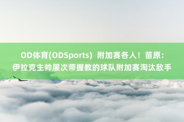 OD体育(ODSports)  附加赛各人！苗原：伊拉克主帅屡次带握教的球队附加赛淘汰敌手