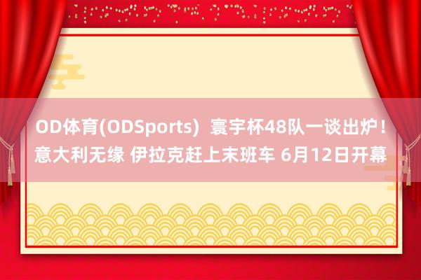 OD体育(ODSports)  寰宇杯48队一谈出炉！意大利无缘 伊拉克赶上末班车 6月12日开幕