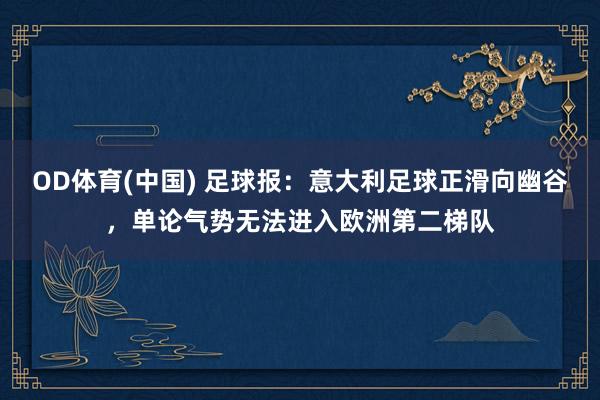 OD体育(中国) 足球报：意大利足球正滑向幽谷，单论气势无法进入欧洲第二梯队