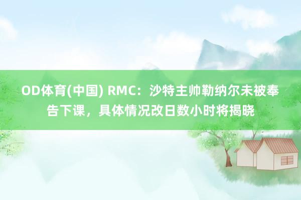 OD体育(中国) RMC：沙特主帅勒纳尔未被奉告下课，具体情况改日数小时将揭晓