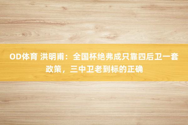 OD体育 洪明甫：全国杯绝弗成只靠四后卫一套政策，三中卫老到标的正确
