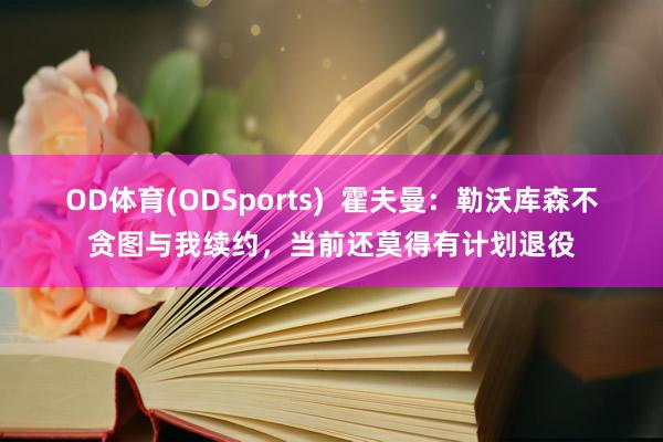 OD体育(ODSports)  霍夫曼：勒沃库森不贪图与我续约，当前还莫得有计划退役