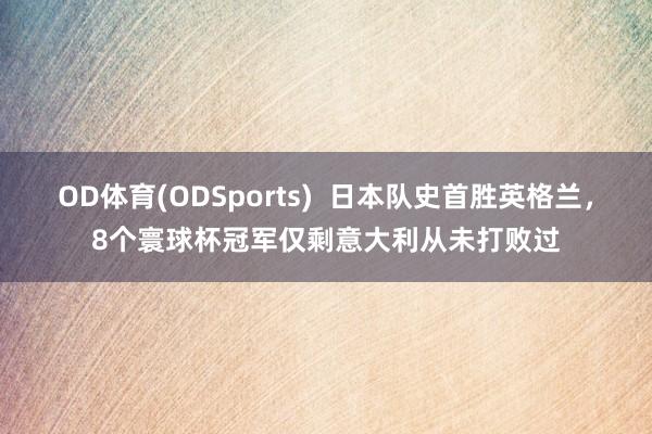 OD体育(ODSports)  日本队史首胜英格兰，8个寰球杯冠军仅剩意大利从未打败过