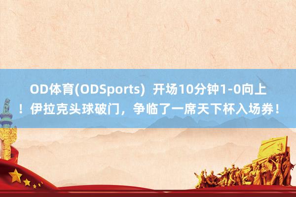 OD体育(ODSports)  开场10分钟1-0向上！伊拉克头球破门，争临了一席天下杯入场券！
