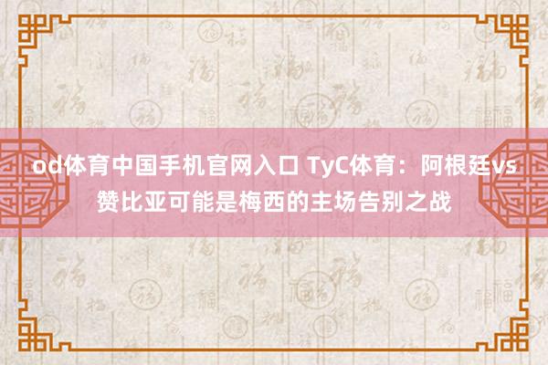 od体育中国手机官网入口 TyC体育：阿根廷vs赞比亚可能是梅西的主场告别之战