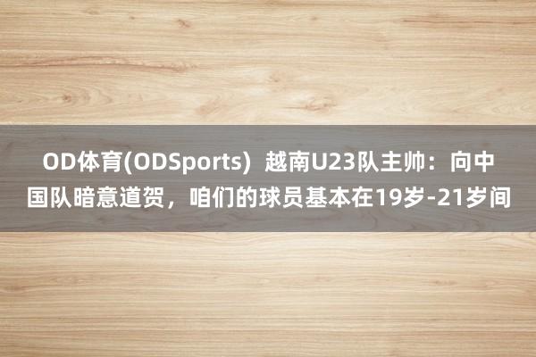 OD体育(ODSports)  越南U23队主帅：向中国队暗意道贺，咱们的球员基本在19岁-21岁间