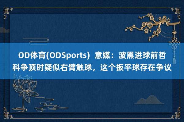 OD体育(ODSports)  意媒：波黑进球前哲科争顶时疑似右臂触球，这个扳平球存在争议