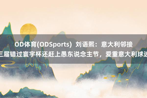 OD体育(ODSports)  刘语熙：意大利邻接三届错过寰宇杯还赶上愚东说念主节，爱重意大利球迷
