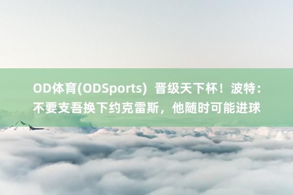 OD体育(ODSports)  晋级天下杯！波特：不要支吾换下约克雷斯，他随时可能进球