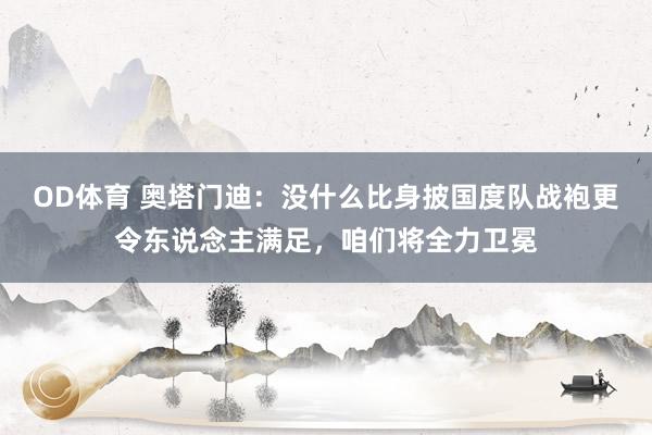 OD体育 奥塔门迪：没什么比身披国度队战袍更令东说念主满足，咱们将全力卫冕