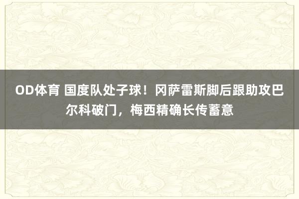 OD体育 国度队处子球！冈萨雷斯脚后跟助攻巴尔科破门，梅西精确长传蓄意