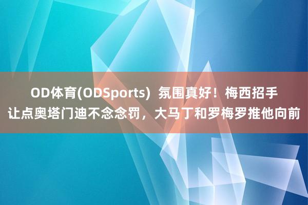 OD体育(ODSports)  氛围真好！梅西招手让点奥塔门迪不念念罚，大马丁和罗梅罗推他向前