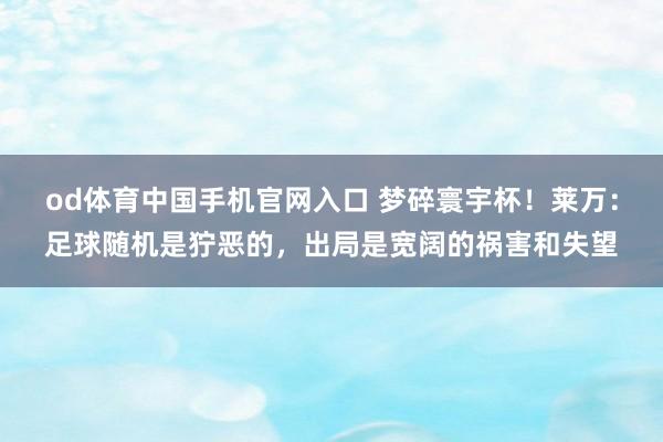 od体育中国手机官网入口 梦碎寰宇杯！莱万：足球随机是狞恶的，出局是宽阔的祸害和失望