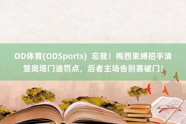 OD体育(ODSports)  忘我！梅西束缚招手清楚奥塔门迪罚点，后者主场告别赛破门！