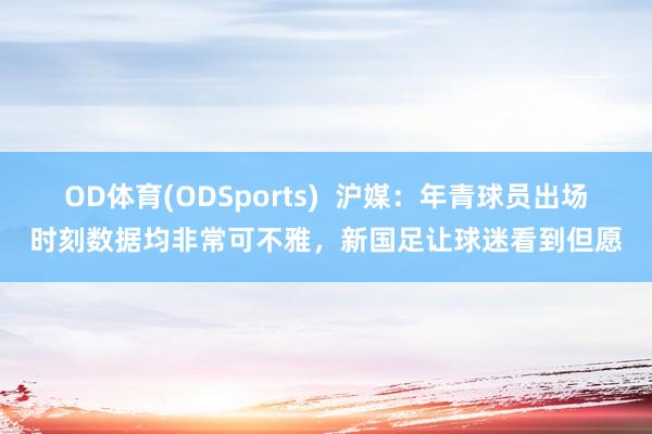 OD体育(ODSports)  沪媒：年青球员出场时刻数据均非常可不雅，新国足让球迷看到但愿