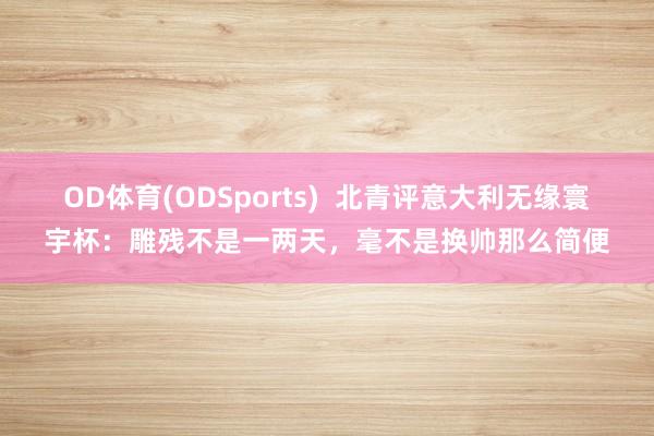 OD体育(ODSports)  北青评意大利无缘寰宇杯：雕残不是一两天，毫不是换帅那么简便