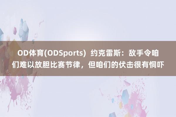 OD体育(ODSports)  约克雷斯：敌手令咱们难以放胆比赛节律，但咱们的伏击很有恫吓