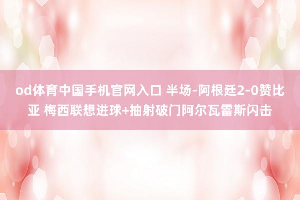 od体育中国手机官网入口 半场-阿根廷2-0赞比亚 梅西联想进球+抽射破门阿尔瓦雷斯闪击