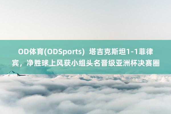 OD体育(ODSports)  塔吉克斯坦1-1菲律宾，净胜球上风获小组头名晋级亚洲杯决赛圈