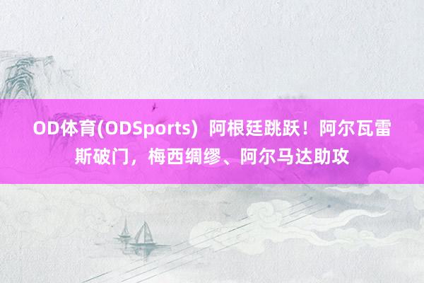OD体育(ODSports)  阿根廷跳跃！阿尔瓦雷斯破门，梅西绸缪、阿尔马达助攻
