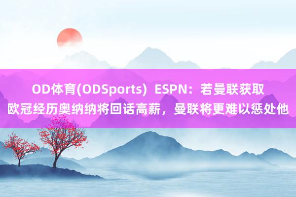 OD体育(ODSports)  ESPN：若曼联获取欧冠经历奥纳纳将回话高薪，曼联将更难以惩处他